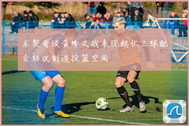 东契奇谈黄蜂之战表现起伏三球配合助攻制造投篮空间