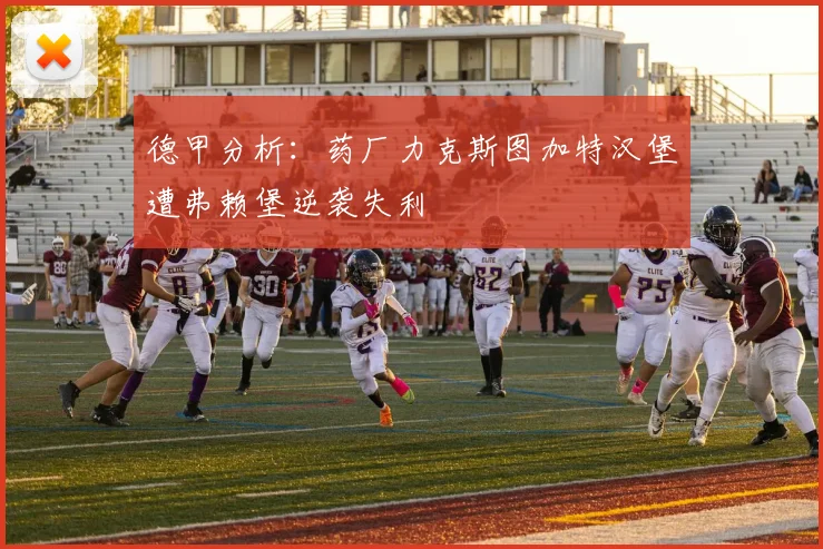 德甲分析：药厂力克斯图加特汉堡遭弗赖堡逆袭失利