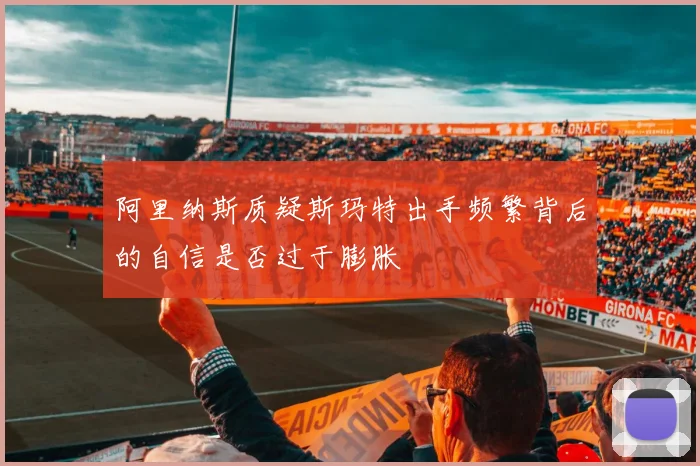 阿里纳斯质疑斯玛特出手频繁背后的自信是否过于膨胀