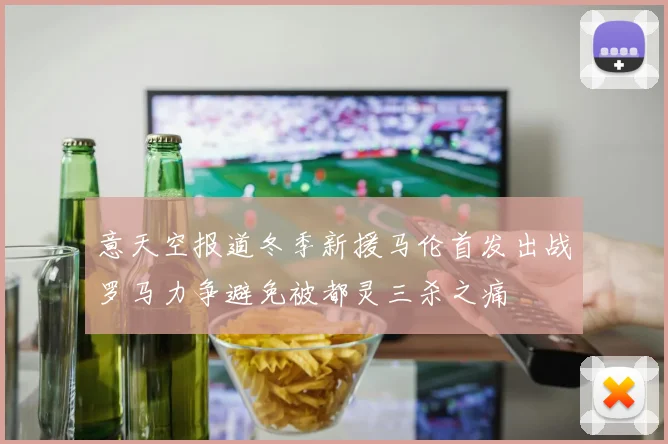 意天空报道冬季新援马伦首发出战罗马力争避免被都灵三杀之痛