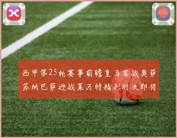 西甲第25轮赛事前瞻皇马客战奥萨苏纳巴萨迎战莱万特精彩对决即将上演