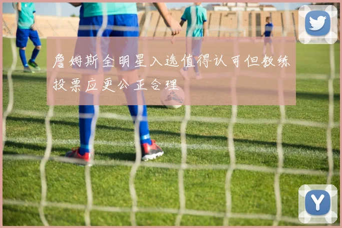 詹姆斯全明星入选值得认可但教练投票应更公正合理