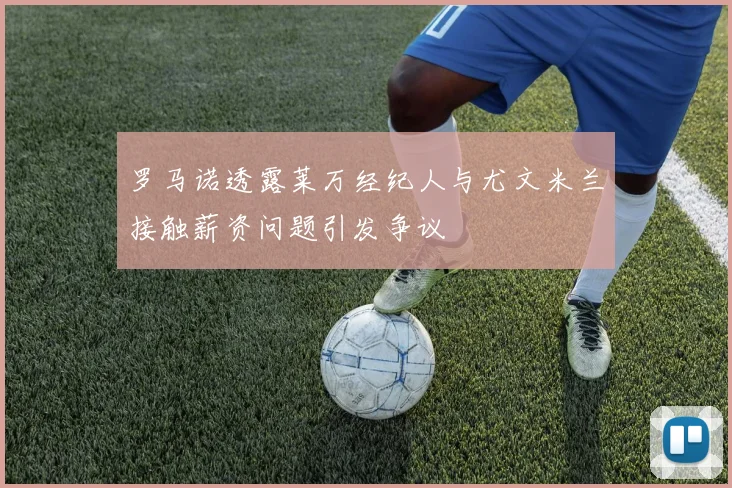 罗马诺透露莱万经纪人与尤文米兰接触薪资问题引发争议