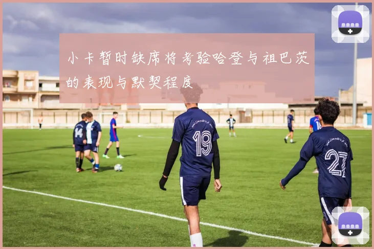 小卡暂时缺席将考验哈登与祖巴茨的表现与默契程度