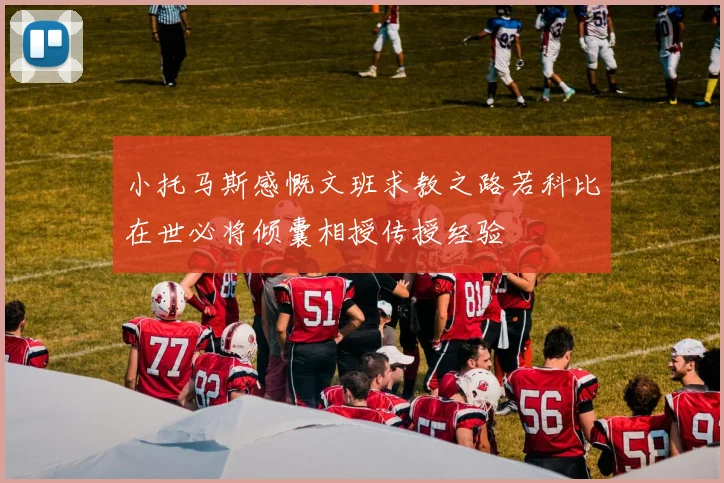 小托马斯感慨文班求教之路若科比在世必将倾囊相授传授经验