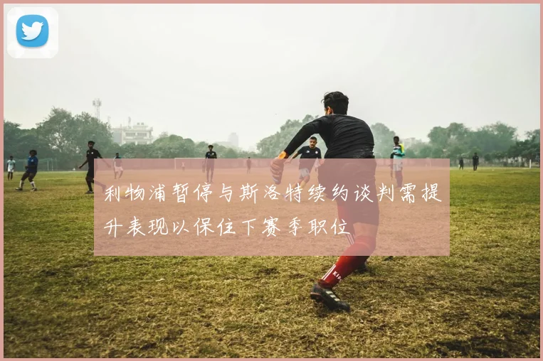 利物浦暂停与斯洛特续约谈判需提升表现以保住下赛季职位