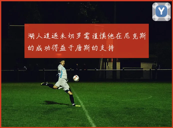 湖人追逐米切罗需谨慎他在尼克斯的成功得益于唐斯的支持