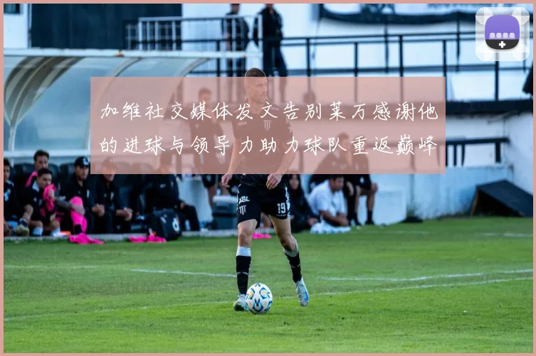 加维社交媒体发文告别莱万感谢他的进球与领导力助力球队重返巅峰