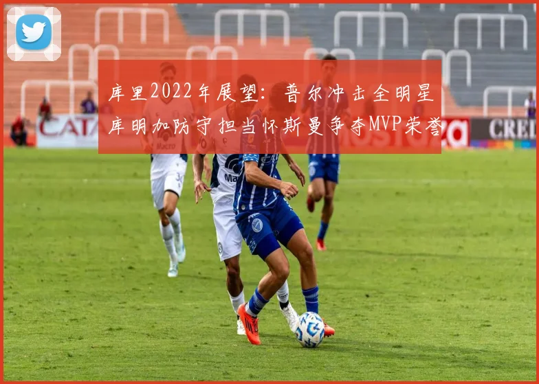 库里2022年展望：普尔冲击全明星库明加防守担当怀斯曼争夺MVP荣誉