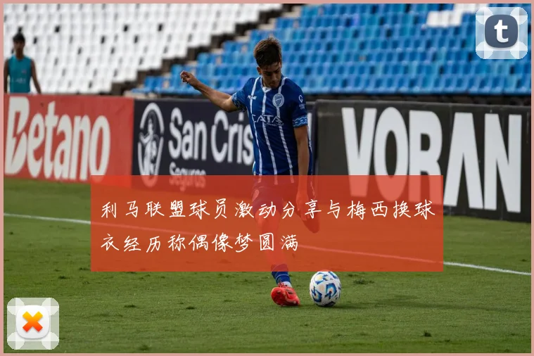 利马联盟球员激动分享与梅西换球衣经历称偶像梦圆满