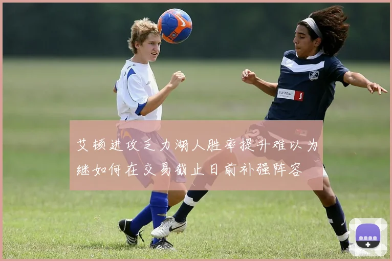 艾顿进攻乏力湖人胜率提升难以为继如何在交易截止日前补强阵容