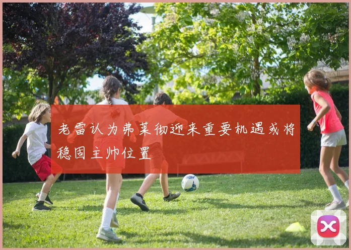 老雷认为弗莱彻迎来重要机遇或将稳固主帅位置