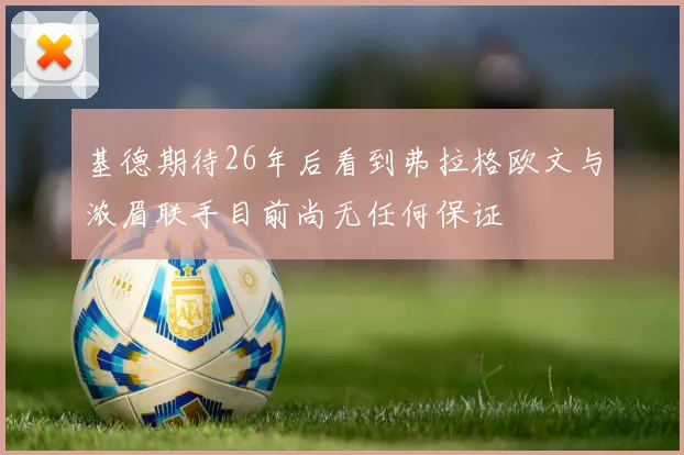 基德期待26年后看到弗拉格欧文与浓眉联手目前尚无任何保证