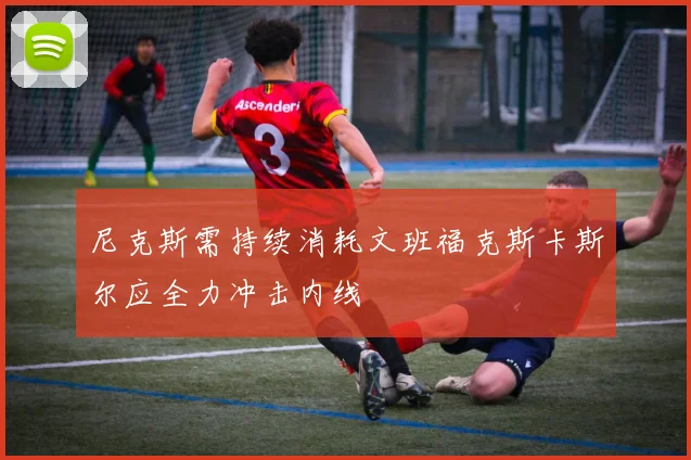 尼克斯需持续消耗文班福克斯卡斯尔应全力冲击内线